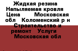 Жидкая резина “ Напыляемая кровля“ › Цена ­ 1 - Московская обл., Коломенский р-н Строительство и ремонт » Услуги   . Московская обл.